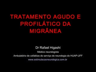 TRATAMENTO AGUDO E PROFILÁTICO DA MIGRÂNEA Dr Rafael Higashi Médico neurologista Ambulatório de cefaléias do serviço de neurologia do HUAP-UFF www.estimulacaoneurologica.com.br   