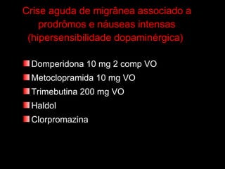 Crise aguda de migrânea associado a prodrômos e náuseas intensas (hipersensibilidade dopaminérgica)  Domperidona 10 mg 2 comp VO  Metoclopramida 10 mg VO  Trimebutina 200 mg VO  Haldol  Clorpromazina 