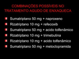COMBINAÇÕES POSSÍVEIS NO TRATAMENTO AGUDO DE ENXAQUECA Sumatriptano 50 mg + naproxeno  Rizatriptano 10 mg + refecoxib Sumatriptano 50 mg + acido tolfenâmico Rizatriptano 10 mg + trimebutina Rizatriptano 10 mg + acido tolfenâmico Sumatriptano 50 mg + metoclopramida 