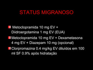STATUS MIGRANOSO Metoclopramida 10 mg EV + Diidroergotamina 1 mg EV (EUA) Metoclopramida 10 mg EV + Dexametasona 4 mg EV + Diazepam 10 mg (opcional) Clorpromazina 0.4 mg/kg EV diluídos em 100 ml SF 0.9% após hidratação  