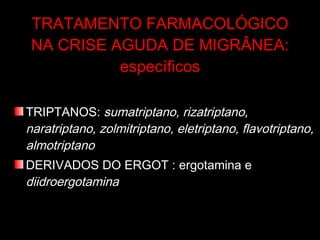 TRATAMENTO FARMACOLÓGICO NA CRISE AGUDA DE MIGRÂNEA: específicos TRIPTANOS:  sumatriptano, rizatriptano, naratriptano, zolmitriptano, eletriptano, flavotriptano, almotriptano DERIVADOS DO ERGOT : ergotamina e  diidroergotamina 