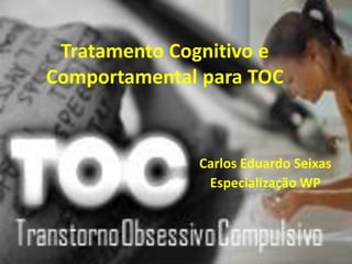 Tratamento Cognitivo e
Comportamental para TOC

Carlos Eduardo Seixas
Especialização WP

 