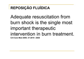 REPOSIÇÃO FLUÍDICA

Adequate resuscitation from
burn shock is the single most
important therapeutic
intervention in burn treatment.
Crit Care Med 2009; 37:2819 –2826
 