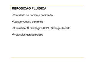 REPOSIÇÃO FLUÍDICA

•Prioridade no paciente queimado

•Acesso venoso periférico

•Cristalóide: S Fisiológico 0,9%, S Ringer-lactato

•Protocolos estabelecidos
 