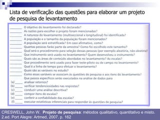 Lista de verificação das questões para elaborar um projeto de pesquisa de levantamento CRESWELL, John W.  Projeto de pesquisa : métodos qualitativo, quantitativo e misto. 2.ed. Port Alegre: Artmed, 2007. p. 162 