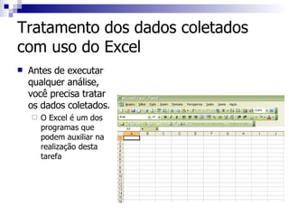 Tratamento dos dados coletados com uso do Excel Antes de executar qualquer análise, você precisa tratar os dados coletados. O Excel é um dos programas que podem auxiliar na realização desta tarefa 