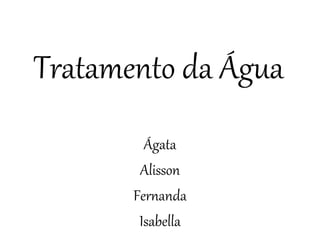 Tratamento da Água
Ágata
Alisson
Fernanda
Isabella
 