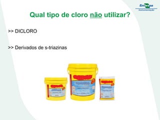 Qual tipo de cloro não utilizar?
>> DICLORO
>> Derivados de s-triazinas

 