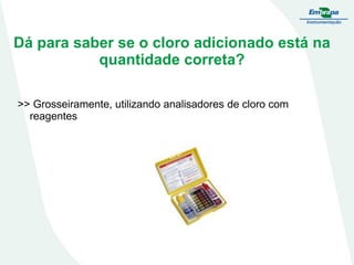Dá para saber se o cloro adicionado está na
quantidade correta?
>> Grosseiramente, utilizando analisadores de cloro com
reagentes

 