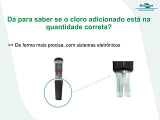 Dá para saber se o cloro adicionado está na
quantidade correta?
>> De forma mais precisa, com sistemas eletrônicos

 