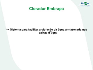 Clorador Embrapa

>> Sistema para facilitar a cloração da água armazenada nas
caixas d´água

 