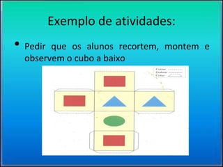 Exemplo de atividades:
• Pedir que os alunos recortem, montem e
observem o cubo a baixo
 