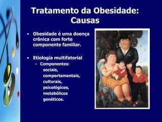 Tratamento da Obesidade: Causas Obesidade é uma doença crônica com forte componente familiar. Etiologia multifatorial  Componentes:  sociais,  comportamentais, culturais,  psicológicos,  metabólicos  genéticos.  