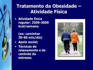 Tratamento da Obesidade –Atividade Física Atividade física regular: 2500-3000 kcal/semana  (ex: caminhar 30-60 min/dia) Apoio social; Técnicas de relaxamento e de controle do estresse. 