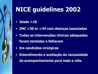 NICE guidelines 2002 Idade >18 IMC >39 or >34 com doenças associadas Todas as intervenções clínicas adequadas foram tentadas e falharam Em condições cirúrgicas Entendimento e aceitação da necessidade de acompanhamento para toda a vida. 