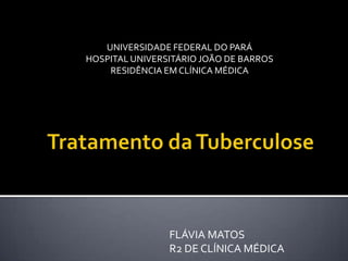 Tratamento da Tuberculose UNIVERSIDADE FEDERAL DO PARÁ HOSPITAL UNIVERSITÁRIO JOÃO DE BARROS RESIDÊNCIA EM CLÍNICA MÉDICA FLÁVIA MATOS R2 DE CLÍNICA MÉDICA 