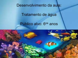 Desenvolvimento da aula:
Tratamento de água
Público alvo: 6os anos
 