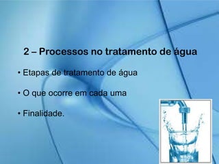 2 – Processos no tratamento de água
• Etapas de tratamento de água
• O que ocorre em cada uma
• Finalidade.
 