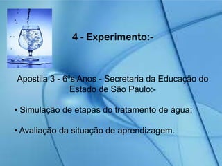 4 - Experimento:-
Apostila 3 - 6ºs Anos - Secretaria da Educação do
Estado de São Paulo:-
• Simulação de etapas do tratamento de água;
• Avaliação da situação de aprendizagem.
 