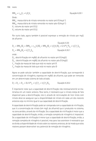196   ESGOTO



      MNd3 = rD3pV3 = k3XaV3                                                 Equação 6.29.1
      Onde:
      MNd1: massa diária de nitrato removido no reator pré-D (mg.d-1)
      MNd3: massa diária de nitrato removido no reator pós-D.(mg.d-1)
      V1: volume do reator pré-D (L)
      V3: volume do reator pré-D (L)

      Por outro lado, agora também é possível expressar a remoção de nitrato por mg/L
      de afluente:
                                                            Equação 6.30
      Dc1 = MNd1/Qa = (MNDs + rD1pV1)/Qa = MNDs/Qa + k2XaV1/Qa = 0,12*fbs*Sba + k2Crfx1Sba
      Dc3 = MNd3/Qa = k3Crfx3Sba                              Equação 6.30.1
      onde:
      Dc1: desnitrificação em mgN/L de afluente no reator pré-D (mg/L)
      Dc3 : desnitrificação em mgN/L do afluente no reator pós-D (mg/L)
      fx1: fração da massa de lodo que está no reator pré-D
      fx3: fração da massa de lodo que está no reator pós-D

      Agora se pode calcular também a capacidade de desnitrificação, que corresponde à
      concentração de nitrogênio, expressa em mgN/L de afluente, que pode ser removido
      em um determinado sistema de lodo ativado.
      Dc = Dc1 + Dc3 = (0,12*fbs + k2Crfx1 + k3Crfx3)Sba      Equação 6.30.2

      é importante notar que a capacidade de desnitrificação não necessariamente se ma-
      terializa em um reator anóxico. Para tanto, é necessário que o nitrato esteja de fato
      disponível para a desnitrificação, isto é, através de recirculações de licor misto com
      nitrato deve-se assegurar que a disponibilidade de nitrato em cada um dos reatores
      anóxicos seja no mínimo igual à sua capacidade de desnitrificação.
      A capacidade de desnitrificação pode ser comparada com a capacidade de nitrificação,
      que é a concentração de nitrato (em mg/L de afluente) que é produzido no sistema,
      na zona aeróbia, através da nitrificação. Se a capacidade de nitrificação é maior que a
      capacidade de desnitrificação, então, a remoção completa de nitrogênio é impossível.
      Se a capacidade de nitrificação é menor que a capacidade de desnitrificação, então, a
      remoção completa de nitrogênio é possível, mas para isso acontecer é necessário que
      se divida a disponibilidade de nitrato sobre os reatores anóxicos, de tal modo que estes
      reatores possam desenvolver seu potencial de remoção de nitrogênio.
 
