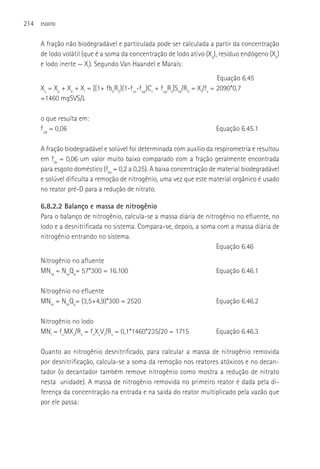 214   ESGOTO



      A fração não biodegradável e particulada pode ser calculada a partir da concentração
      de lodo volátil (que é a soma da concentração de lodo ativo (Xa), resíduo endógeno (Xe)
      e lodo inerte — Xi). Segundo Van Haandel e Marais:
                                                                            Equação 6.45
      Xv = Xa + Xe + Xi = [(1+ fbhRS)(1-fus-fup)Cr + fupRs]Sta/Rh = Xt/fv = 2090*0,7
      =1460 mgSVS/L

      o que resulta em:
      fup = 0,06                                                         Equação 6.45.1

      A fração biodegradável e solúvel foi determinada com auxílio da respirometria e resultou
      em fsb = 0,06 um valor muito baixo comparado com a fração geralmente encontrada
      para esgoto doméstico (fbs = 0,2 a 0,25). A baixa concentração de material biodegradável
      e solúvel dificulta a remoção de nitrogênio, uma vez que este material orgânico é usado
      no reator pré-D para a redução de nitrato.

      6.8.2.2 Balanço e massa de nitrogênio
      Para o balanço de nitrogênio, calcula-se a massa diária de nitrogênio no efluente, no
      lodo e a desnitrificada no sistema. Compara-se, depois, a soma com a massa diária de
      nitrogênio entrando no sistema.
                                                                     Equação 6.46
      Nitrogênio no afluente
      MNta = NtaQa= 57*300 = 16.100                                      Equação 6.46.1

      Nitrogênio no efluente
      MNte = NteQa= (3,5+4,9)*300 = 2520                                 Equação 6.46.2

      Nitrogênio no lodo
      MNl = fnMXv/Rs = fnXvVr/Rs = 0,1*1460*235/20 = 1715                Equação 6.46.3

      Quanto ao nitrogênio desnitrificado, para calcular a massa de nitrogênio removida
      por desnitrificação, calcula-se a soma da remoção nos reatores atóxicos e no decan-
      tador (o decantador também remove nitrogênio como mostra a redução de nitrato
      nesta unidade). A massa de nitrogênio removida no primeiro reator é dada pela di-
      ferença da concentração na entrada e na saída do reator multiplicado pela vazão que
      por ele passa:
 