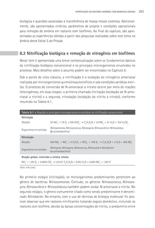 NITRIFICAçãO EM REATORES AERÓBIOS COM BIOMASSA ADERIDA   263

biológica e questões associadas à transferência de massa nesses sistemas. Adicional-
mente, são apresentados critérios, parâmetros de projeto e condições operacionais
para remoção de amônia em reatores com biofilmes. Ao final do capítulo, são apre-
sentadas as experiências obtidas a partir das pesquisas realizadas sobre este tema no
âmbito deste Edital 5 do Prosab.


8.2 Nitrificação biológica e remoção de nitrogênio em biofilmes
Neste item é apresentada uma breve contextualização sobre os fundamentos básicos
da nitrificação biológica convencional e os principais microrganismos envolvidos no
processo. Mais detalhes sobre o assunto podem ser encontrados no Capítulo 6.
Sob o ponto de vista clássico, a nitrificação é a oxidação do nitrogênio amoniacal
realizada por microrganismos quimiolitoautotróficos e sob condições aeróbias estri-
tas. O processo de conversão de N-amoniacal a nitrato ocorre por meio de reações
heterogêneas, em duas etapas: a primeira chamada nitritação (oxidação de N-amo-
niacal a nitrito) e a segunda, nitratação (oxidação do nitrito a nitrato), conforme
resumido na Tabela 8.1.

  Tabela 8.1 > Reações e principais microrganismos envolvidos na nitrificação convencional
  Nitritação
                                  +                    -                       -
  Reação:                  55 NH4 + 76 O2 +109 HCO3 → C5H7O2N + 54 NO2 + 57 H2O + 104 H2CO3

                           Nitrosomonas, Nitrosococcus, Nitrosopira, Nitrosovibrio e Nitrosolobus
  Organismos envolvidos
                           (β-proteobactéria)

  Nitratação
                                           +                                                         -
  Reação:                  400 NO2- + NH4 + 4 H2CO3 + HCO3- + 195 O2 → C5H7O2N + 3 H2O + 400 NO3

                           Nitrospira, Nitrospina, Nitrococcus, Nitrocystis e Nitrobacter
  Organismos envolvidos
                           (α-proteobactéria)

  Reação global, incluindo a síntese celular
      +                                                                    -         +
  NH4 + 1,89 O2 + 0,0805 CO2 → 0,0161 C5H7O2N + 0,952 H2O + 0,984 NO3 + 1,98 H
FONTE: AHN (2006).



No primeiro estágio (nitritação), os microrganismos predominantes pertencem ao
gênero de bactérias Nitrossomonas. Contudo, os gêneros Nitrossococus, Nitrosos-
pira, Nitrosovibrio e Nitrosolobulus também podem oxidar N-amoniacal a nitrito. No
segundo estágio, o gênero comumente citado como sendo predominante é denomi-
nado Nitrobacter. No entanto, com o uso de técnicas de biologia molecular foi pos-
sível observar que em reatores nitrificantes tratando esgoto doméstico, incluindo os
reatores com biofilme, devido às baixas concentrações de nitrito, o predomínio entre
 