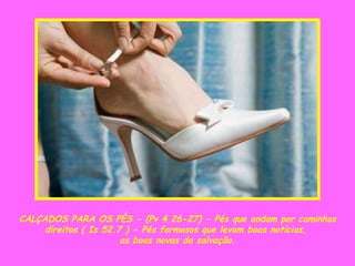 CALÇADOS PARA OS PÉS - (Pv 4.26-27) - Pés que andam por caminhos direitos ( Is 52.7 ) - Pés formosos que levam boas notícias,  as boas novas da salvação. 