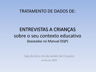 TRATAMENTO DE DADOS DE:ENTREVISTAS A CRIANÇASsobre o seu contexto educativo(baseadas no Manual DQP) Sala do Arco-íris do Jardim de Cruzeiro Junho de 2009 