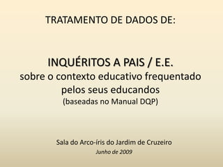 TRATAMENTO DE DADOS DE:INQUÉRITOS A PAIS / E.E.sobre o contexto educativo frequentado pelos seus educandos(baseadas no Manual DQP) Sala do Arco-íris do Jardim de Cruzeiro Junho de 2009 