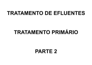 TRATAMENTO DE EFLUENTES
TRATAMENTO PRIMÁRIO
PARTE 2
 