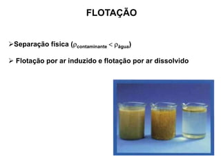 FLOTAÇÃO
Separação física (rcontaminante < rágua)
 Flotação por ar induzido e flotação por ar dissolvido
 
