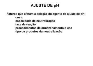 AJUSTE DE pH
Fatores que afetam a seleção do agente de ajuste de pH:
custo
capacidade de neutralização
taxa de reação
procedimentos de armazenamento e uso
tipo de produtos da neutralização
 