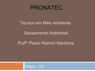 Técnico em Meio Ambiente
Saneamento Ambiental
Profº: Pedro Ramon Manhone
Alegre – ES
PRONATEC
 
