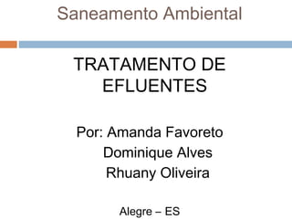 Saneamento Ambiental
TRATAMENTO DE
EFLUENTES
Por: Amanda Favoreto
Dominique Alves
Rhuany Oliveira
Alegre – ES
 