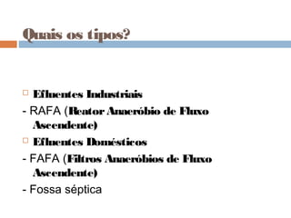 Quais os tipos?
 Efluentes Industriais
- RAFA (ReatorAnaeróbio de Fluxo
Ascendente)
 Efluentes Domésticos
- FAFA (Filtros Anaeróbios de Fluxo
Ascendente)
- Fossa séptica
 