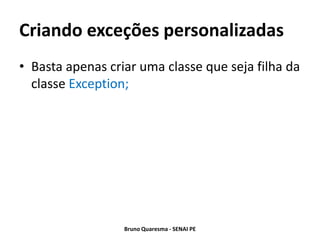 Criando exceções personalizadas
• Basta apenas criar uma classe que seja filha da
  classe Exception;




                  Bruno Quaresma - SENAI PE
 