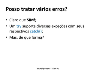 Posso tratar vários erros?
• Claro que SIM!;
• Um try suporta diversas exceções com seus
  respectivos catch();
• Mas, de que forma?




                 Bruno Quaresma - SENAI PE
 