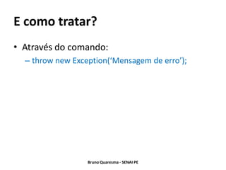 E como tratar?
• Através do comando:
  – throw new Exception(‘Mensagem de erro’);




                  Bruno Quaresma - SENAI PE
 