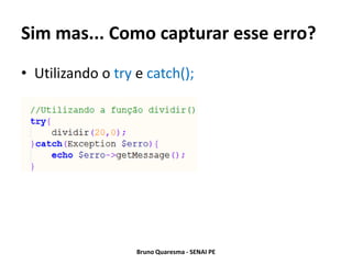 Sim mas... Como capturar esse erro?
• Utilizando o try e catch();




                   Bruno Quaresma - SENAI PE
 