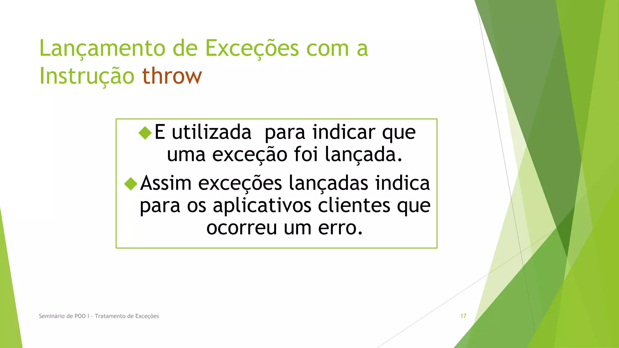 Lançamento de Exceções com a
Instrução throw

                                   E
                                  utilizada para indicar que
                                  uma exceção foi lançada.
                              Assim exceções lançadas indica
                               para os aplicativos clientes que
                                       ocorreu um erro.



Seminário de POO I - Tratamento de Exceções                       17
 