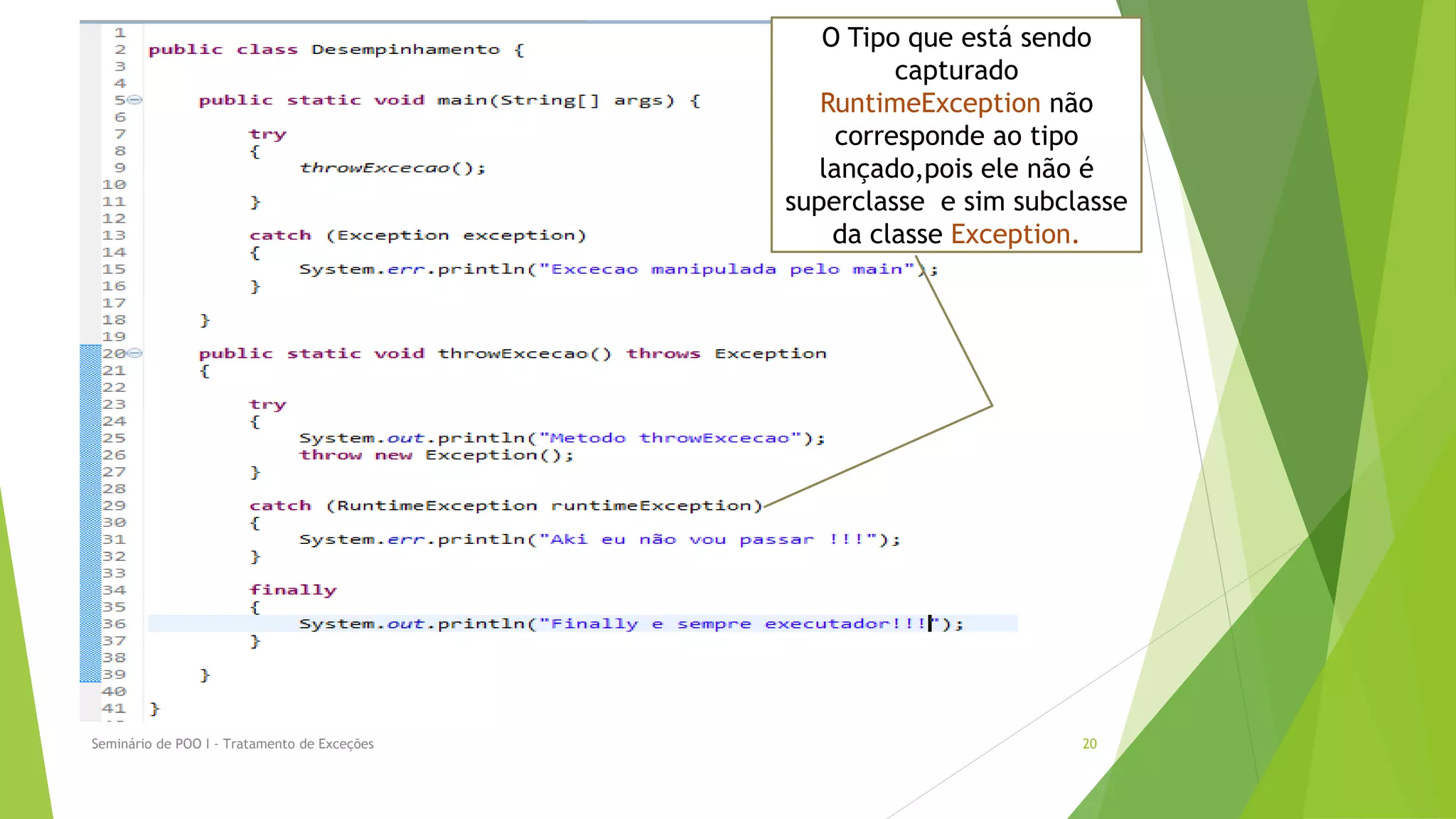 O Tipo que está sendo
                                                        capturado
                                                 RuntimeException não
                                                   corresponde ao tipo
                                                 lançado,pois ele não é
                                              superclasse e sim subclasse
                                                  da classe Exception.




Seminário de POO I - Tratamento de Exceções                          20
 