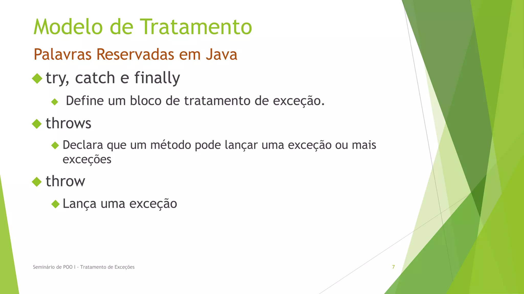 Modelo de Tratamento
Palavras Reservadas em Java
 try, catch e finally
            Define um bloco de tratamento de exceção.
 throws
        Declara   que um método pode lançar uma exceção ou mais
            exceções
 throw
        Lança              uma exceção



Seminário de POO I - Tratamento de Exceções                        7
 