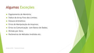 Algumas Exceções
     Esgotamento de Memória;
     Índice de Array Fora dos Limites;
     Estouro Aritmético;
     Erros de Manipulação de Arquivos;
     Erros na Comunicação com Banco de Dados;
     Divisão por Zero;
     Parâmetros de Métodos Inválidos etc.




Seminário de POO I - Tratamento de Exceções      3
 