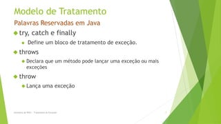 Modelo de Tratamento
Palavras Reservadas em Java
 try, catch e finally
            Define um bloco de tratamento de exceção.
 throws
        Declara   que um método pode lançar uma exceção ou mais
            exceções
 throw
        Lança              uma exceção



Seminário de POO I - Tratamento de Exceções                        7
 