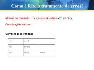 Como é feito o tratamento de erros? Através do comando  TRY  e suas cláusulas  catch  e  finally. Combinações válidas: Combinações válidas: try{} catch{} try{} finally{} try{} catch{} finally{} 