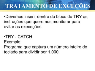 TRATAMENTO DE EXCEÇÕES Devemos inserir dentro do bloco do TRY as instruções que queremos monitorar para evitar as execeções. TRY - CATCH Exemplo: Programa que captura um número inteiro do teclado para dividir por 1.000. 