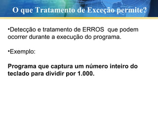O que Tratamento de Exceção permite? Detecção e tratamento de ERROS  que podem ocorrer durante a execução do programa. Exemplo: Programa que captura um número inteiro do teclado para dividir por 1.000. 