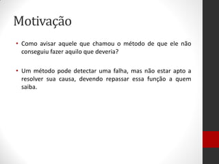 Motivação 
•Como avisar aquele que chamou o método de que ele não conseguiu fazer aquilo que deveria? 
•Um método pode detectar uma falha, mas não estar apto a resolver sua causa, devendo repassar essa função a quem saiba.  