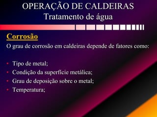 OPERAÇÃO DE CALDEIRAS
Tratamento de água
Corrosão
O grau de corrosão em caldeiras depende de fatores como:
• Tipo de metal;
• Condição da superfície metálica;
• Grau de deposição sobre o metal;
• Temperatura;
 