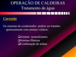 OPERAÇÃO DE CALDEIRAS
Tratamento de água
Corrosão
Os sistemas de condensados podem ser tratados
quimicamente com aminas voláteis:
Aminas neutralizantes
Aminas fílmicas
Combinação de ambas
 